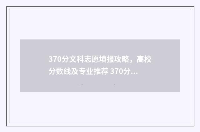 370分文科志愿填报攻略，高校分数线及专业推荐 370分文科最好分配的大学