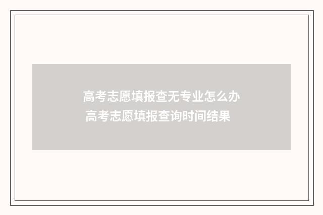 高考志愿填报查无专业怎么办 高考志愿填报查询时间结果