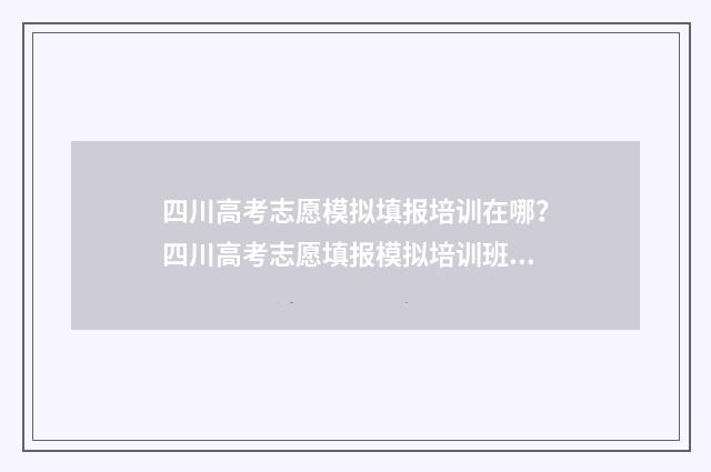 四川高考志愿模拟填报培训在哪？四川高考志愿填报模拟培训班推荐 四川高考志愿模拟填报