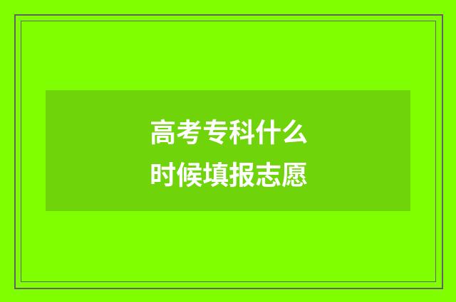 高考专科什么时候填报志愿
