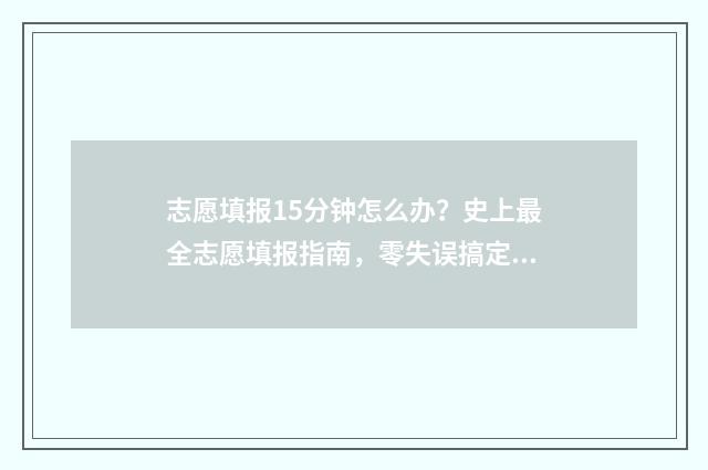 志愿填报15分钟怎么办？史上最全志愿填报指南，零失误搞定志愿填报 志愿填报只有半小时吗