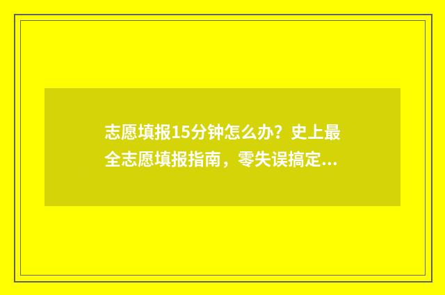 志愿填报15分钟怎么办？史上最全志愿填报指南，零失误搞定志愿填报 志愿填报只有半小时吗