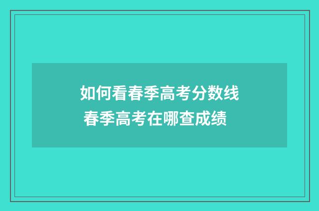 如何看春季高考分数线 春季高考在哪查成绩