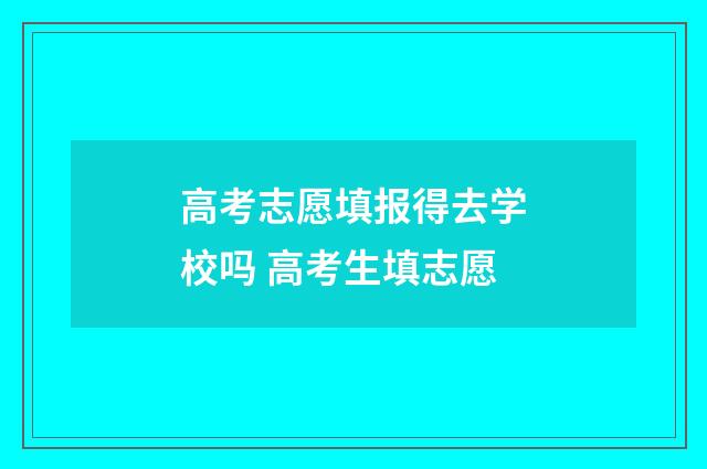 高考志愿填报得去学校吗 高考生填志愿
