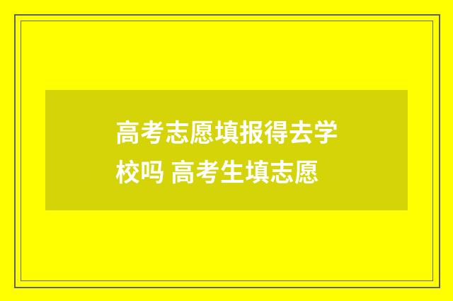 高考志愿填报得去学校吗 高考生填志愿