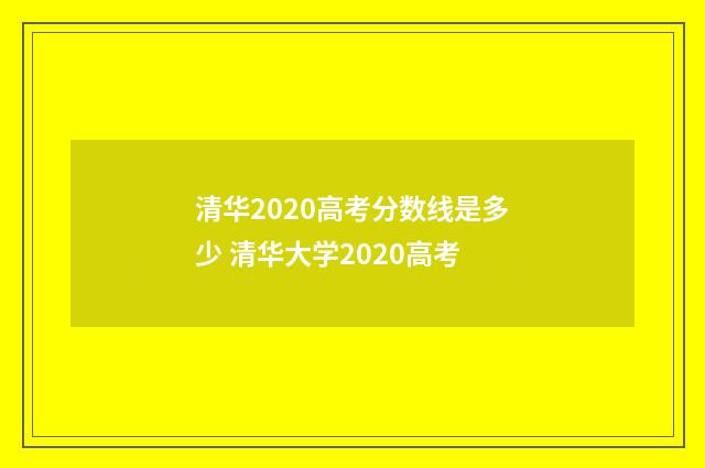 清华2020高考分数线是多少 清华大学2020高考
