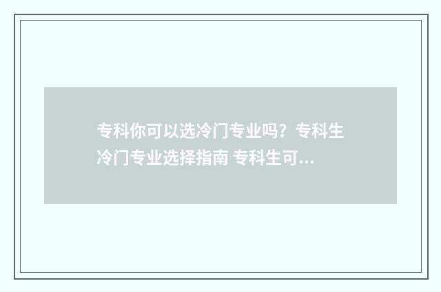 专科你可以选冷门专业吗？专科生冷门专业选择指南 专科生可以选的学校