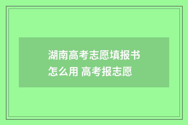 湖南高考志愿填报书怎么用 高考报志愿