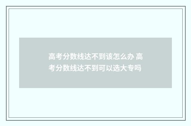 高考分数线达不到该怎么办 高考分数线达不到可以选大专吗