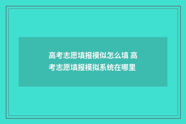 高考志愿填报模似怎么填 高考志愿填报模拟系统在哪里