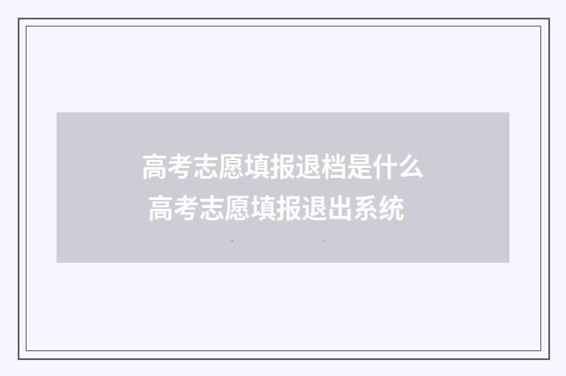 高考志愿填报退档是什么 高考志愿填报退出系统