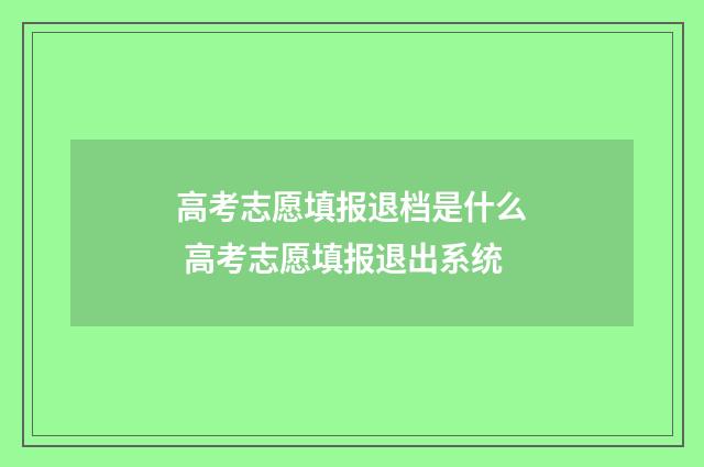 高考志愿填报退档是什么 高考志愿填报退出系统