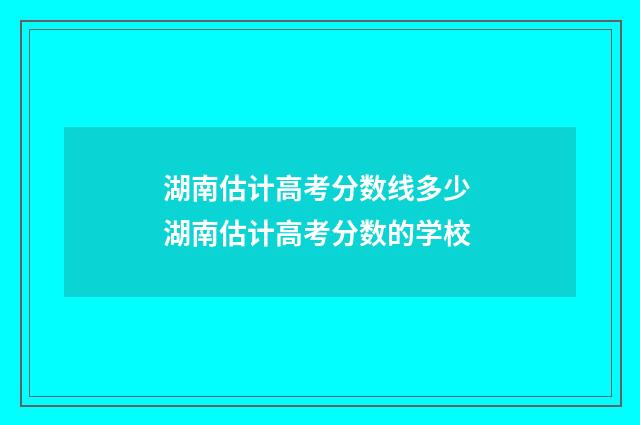 湖南估计高考分数线多少 湖南估计高考分数的学校