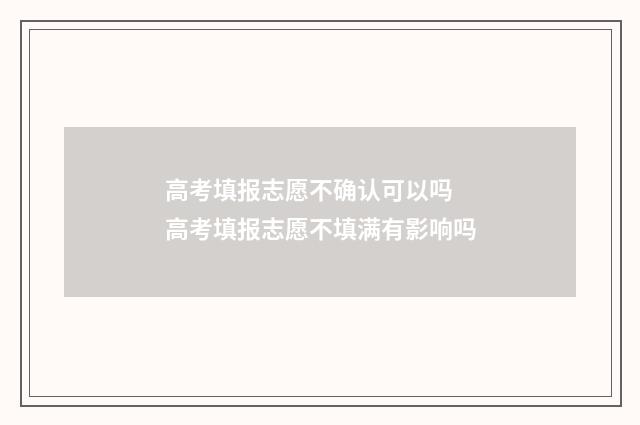 高考填报志愿不确认可以吗 高考填报志愿不填满有影响吗