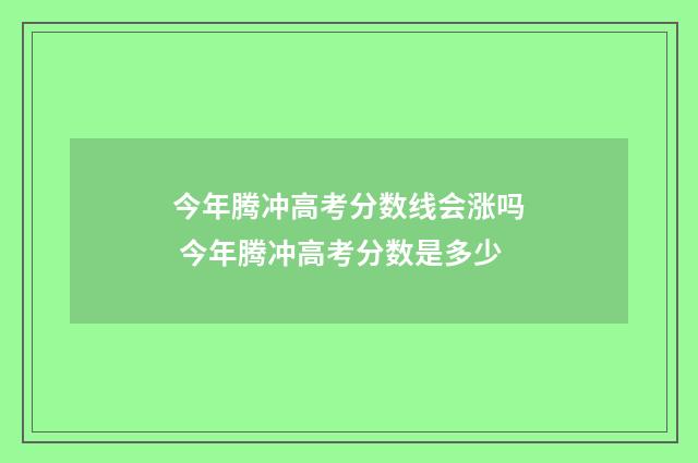 今年腾冲高考分数线会涨吗 今年腾冲高考分数是多少