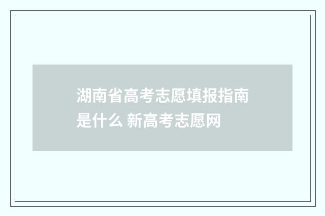 湖南省高考志愿填报指南是什么 新高考志愿网