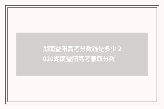 湖南益阳高考分数线是多少 2020湖南益阳高考录取分数