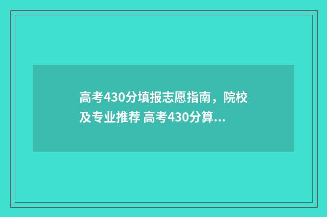 高考430分填报志愿指南，院校及专业推荐 高考430分算什么样的成绩