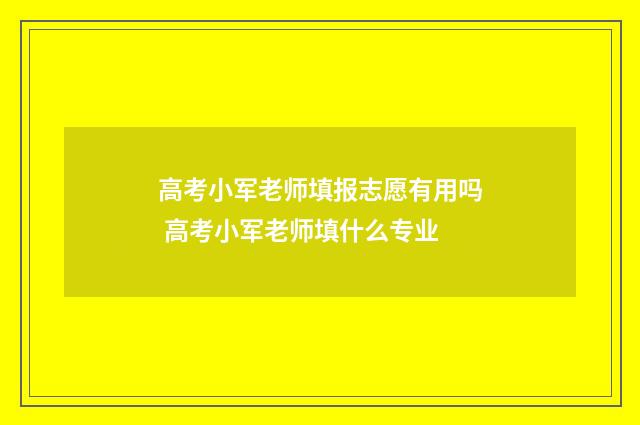 高考小军老师填报志愿有用吗 高考小军老师填什么专业