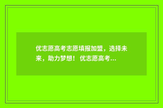 优志愿高考志愿填报加盟，选择未来，助力梦想！ 优志愿高考志愿填报网