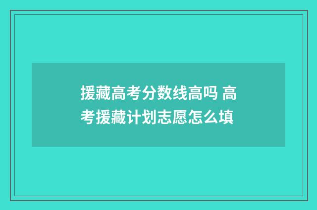 援藏高考分数线高吗 高考援藏计划志愿怎么填