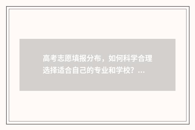 高考志愿填报分布，如何科学合理选择适合自己的专业和学校？ 春季高考填报志愿