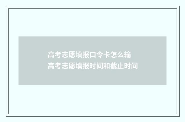 高考志愿填报口令卡怎么输 高考志愿填报时间和截止时间