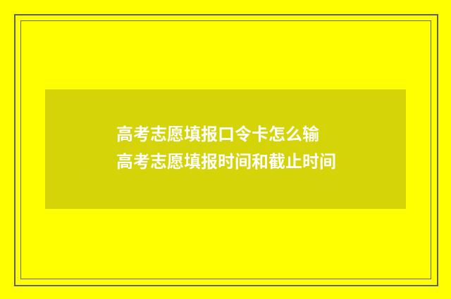 高考志愿填报口令卡怎么输 高考志愿填报时间和截止时间
