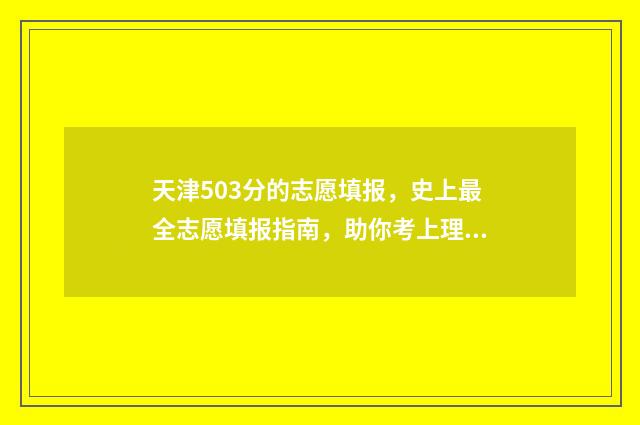天津503分的志愿填报，史上最全志愿填报指南，助你考上理想大学 天津志愿录取