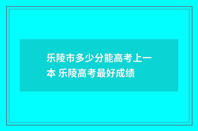 乐陵市多少分能高考上一本 乐陵高考最好成绩