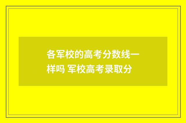 各军校的高考分数线一样吗 军校高考录取分