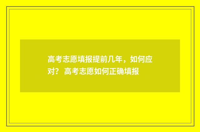 高考志愿填报提前几年，如何应对？ 高考志愿如何正确填报