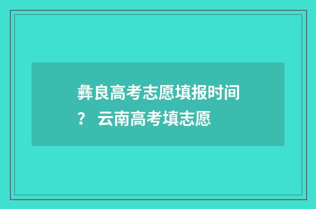彝良高考志愿填报时间？ 云南高考填志愿