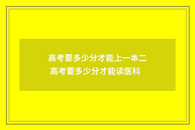 高考要多少分才能上一本二 高考要多少分才能读医科