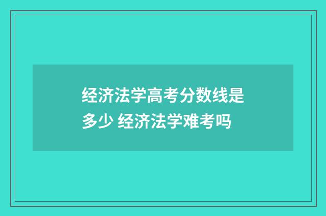 经济法学高考分数线是多少 经济法学难考吗
