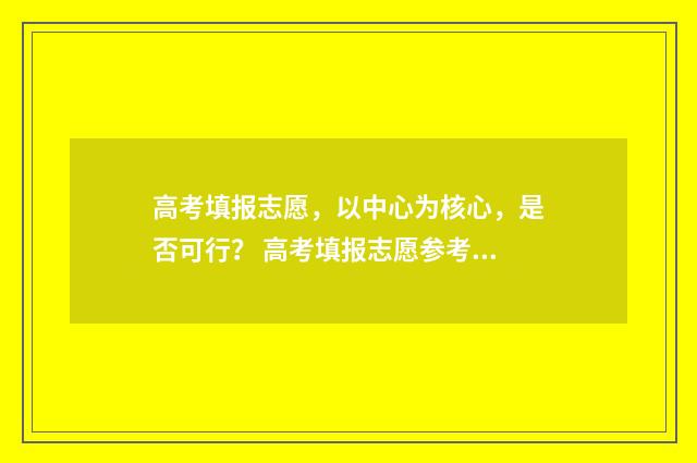 高考填报志愿，以中心为核心，是否可行？ 高考填报志愿参考系统