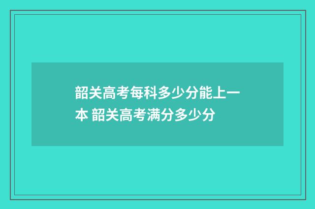韶关高考每科多少分能上一本 韶关高考满分多少分