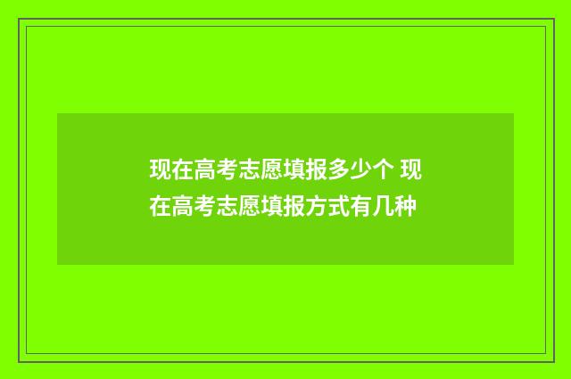 现在高考志愿填报多少个 现在高考志愿填报方式有几种