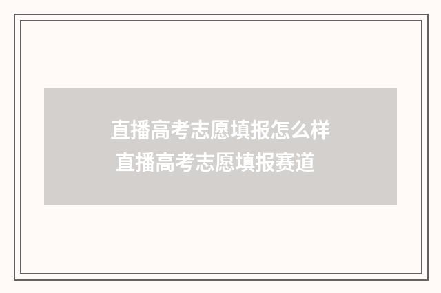 直播高考志愿填报怎么样 直播高考志愿填报赛道