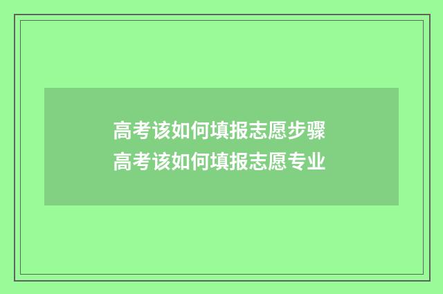 高考该如何填报志愿步骤 高考该如何填报志愿专业