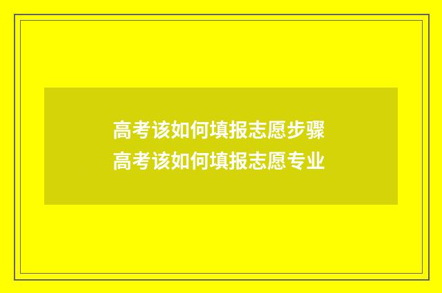 高考该如何填报志愿步骤 高考该如何填报志愿专业
