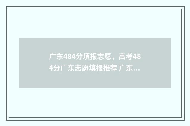 广东484分填报志愿，高考484分广东志愿填报推荐 广东高考分数494有什么学校
