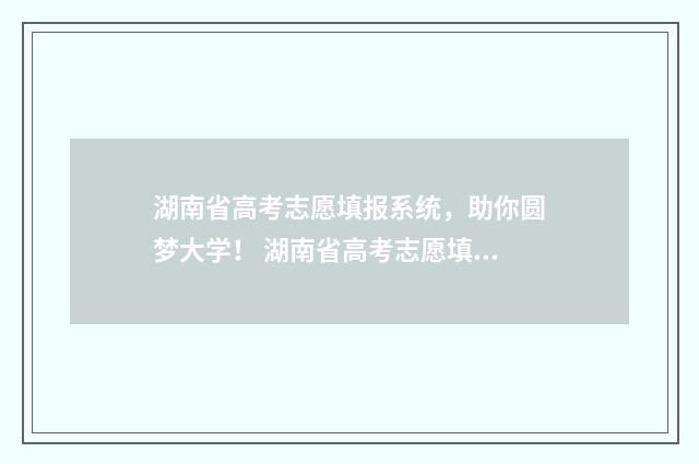 湖南省高考志愿填报系统，助你圆梦大学！ 湖南省高考志愿填报时间2024