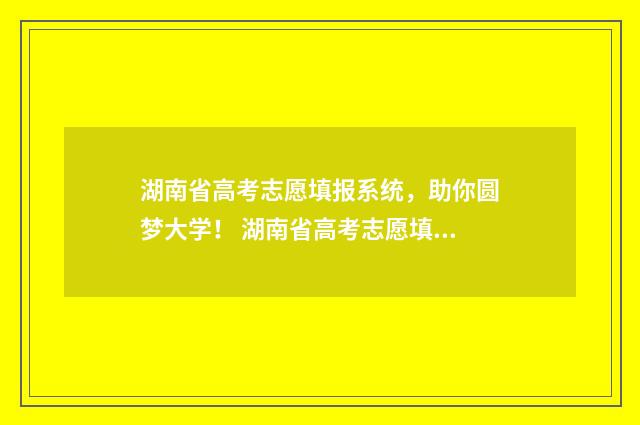 湖南省高考志愿填报系统，助你圆梦大学！ 湖南省高考志愿填报时间2024