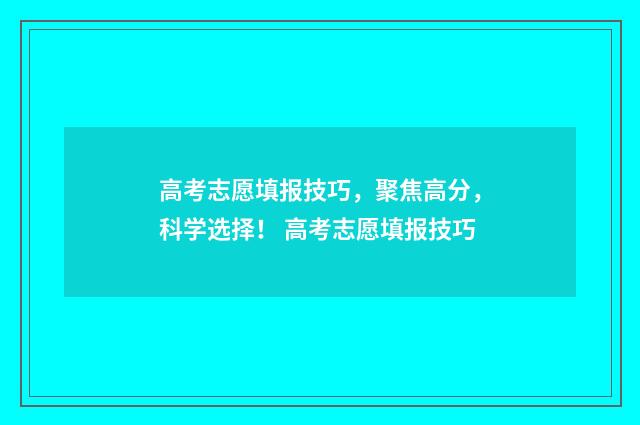 高考志愿填报技巧，聚焦高分，科学选择！ 高考志愿填报技巧