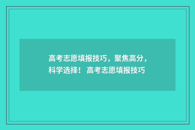 高考志愿填报技巧，聚焦高分，科学选择！ 高考志愿填报技巧