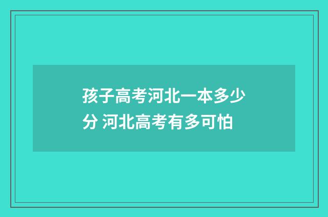 孩子高考河北一本多少分 河北高考有多可怕
