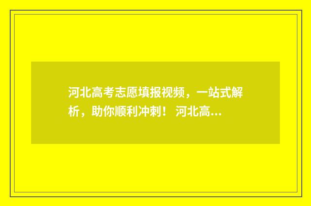 河北高考志愿填报视频，一站式解析，助你顺利冲刺！ 河北高考志愿填报表范本