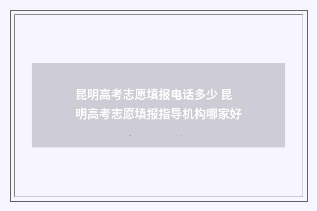 昆明高考志愿填报电话多少 昆明高考志愿填报指导机构哪家好