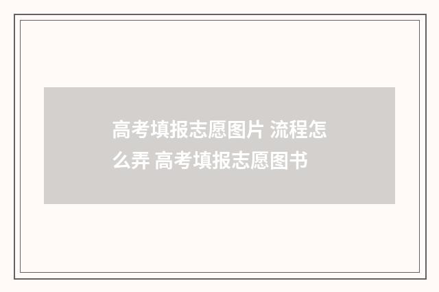 高考填报志愿图片 流程怎么弄 高考填报志愿图书